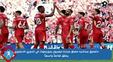 «تعليق مباشر» معلق مباراة ليفربول وبورنموث في الدوري الإنجليزي يحقق تفاعلاً واسعاً